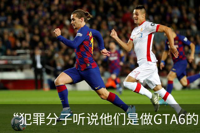 “犯罪分子听说他们是做GTA6的，就把自己违法犯罪的事全抖搂出来了”