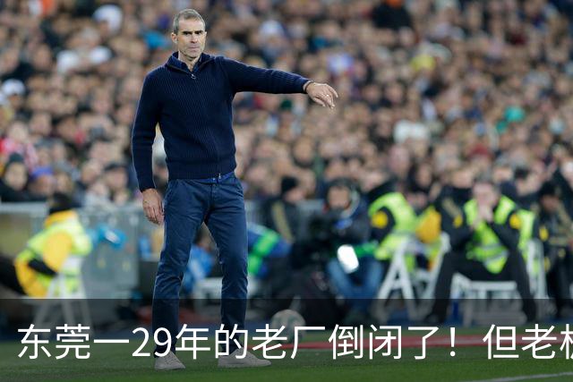 东莞一29年的老厂倒闭了！但老板被夸奖！