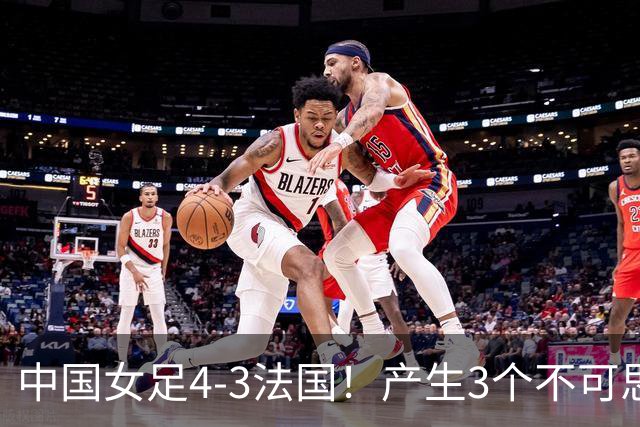 中国女足4-3法国！产生3个不可思议 爆冷巴西有戏 1/4决赛时间确