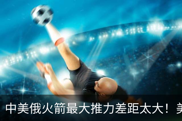 中美俄火箭最大推力差距太大！美7130吨，俄4620吨，中国令我意外
