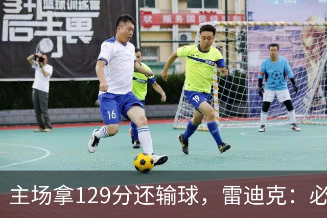 主场拿129分还输球，雷迪克：必须每场都能依靠防守