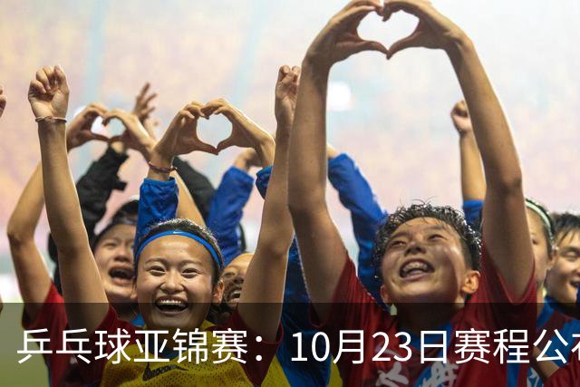 乒乓球亚锦赛：10月23日赛程公布！国乒冲击冠军，与张本美和再战