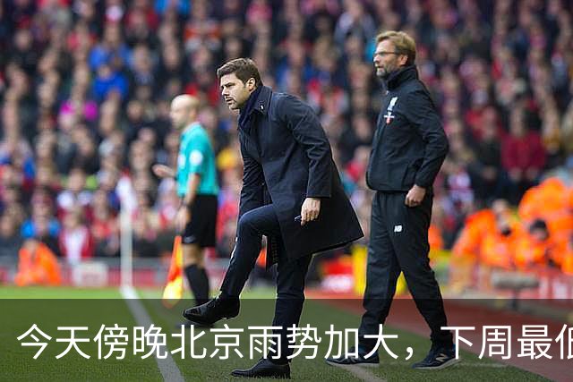 今天傍晚北京雨势加大，下周最低气温将降至“冰点”