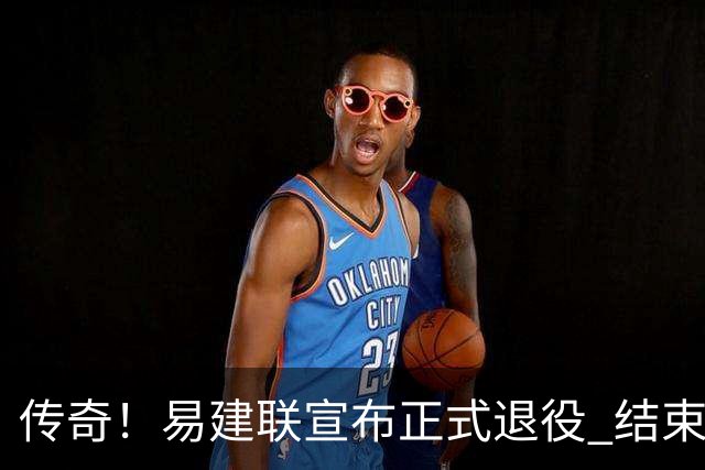 传奇！易建联宣布正式退役 结束21年职业生涯