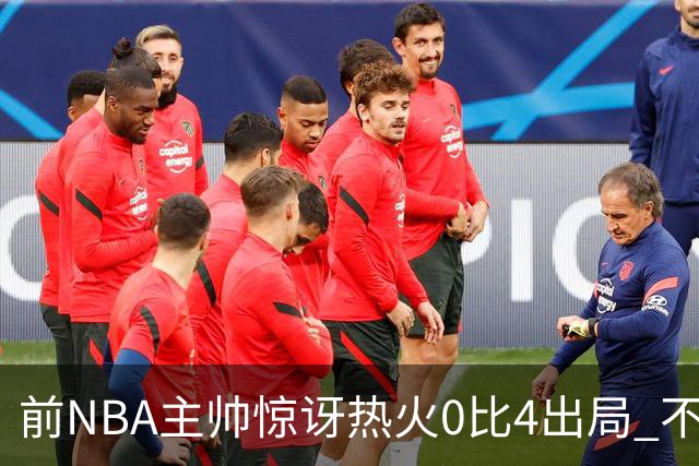 前NBA主帅惊讶热火0比4出局 不确定字母哥与阿德巴约是否适配