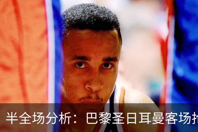 半全场分析：巴黎圣日耳曼客场抢开局，勒阿弗尔如何扭转节奏？