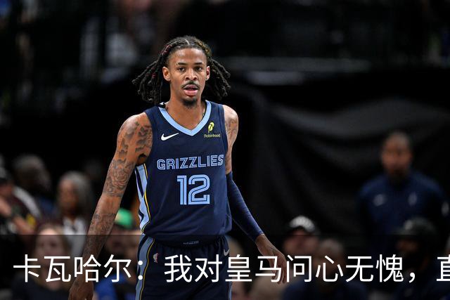 卡瓦哈尔：我对皇马问心无愧，直到最后一天都全力以赴