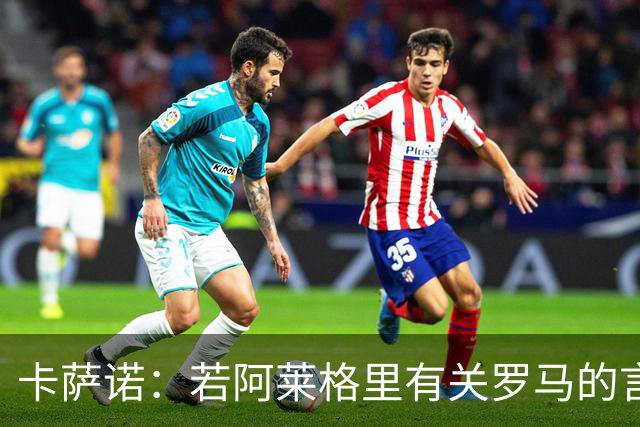 卡萨诺：若阿莱格里有关罗马的言论属实，就应该将其逐出足坛