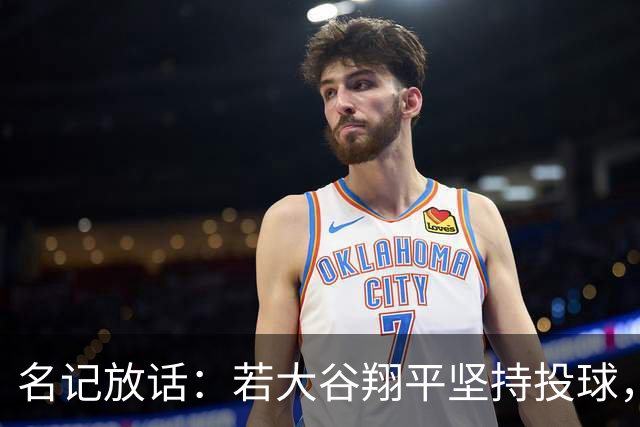 名记放话：若大谷翔平坚持投球，道奇应考虑交易他