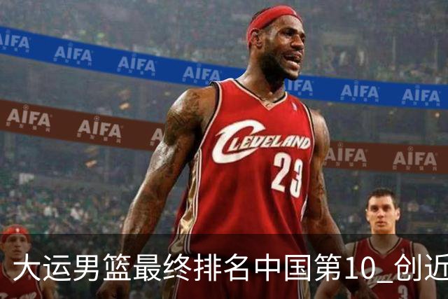大运男篮最终排名中国第10 创近20年最佳战绩