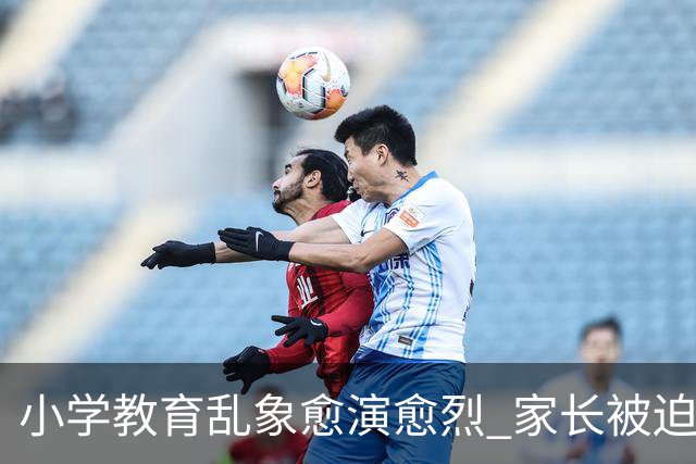 小学教育乱象愈演愈烈 家长被迫负重前行 纯粹义务教育早已偏离初心