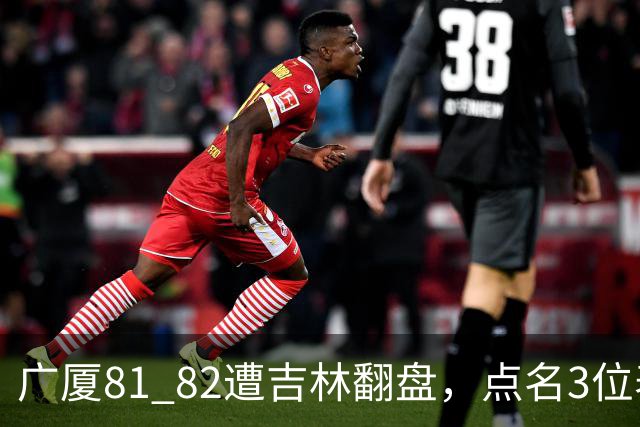 广厦81 82遭吉林翻盘，点名3位表现最差球员，拖累了浙江广厦！