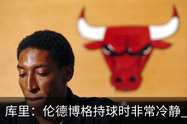 库里：伦德博格持球时非常冷静 组织方式有点像巴特勒