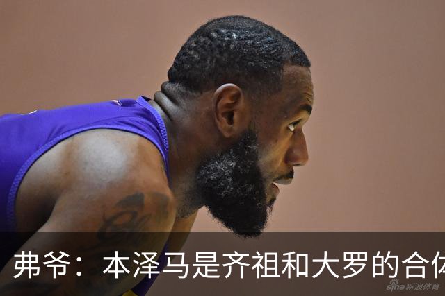 弗爷：本泽马是齐祖和大罗的合体 终获得应有的认可