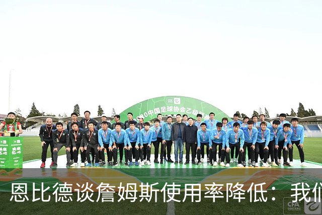 恩比德谈詹姆斯使用率降低：我们需要有人创造机会稳住节奏