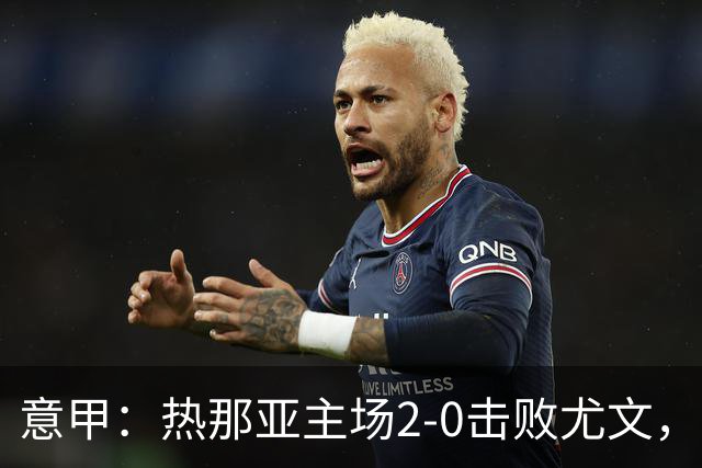 意甲：热那亚主场2-0击败尤文，斯帕莱蒂客场再尝败绩