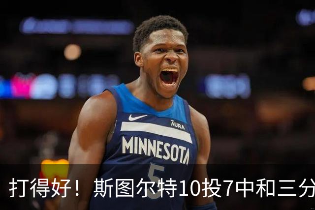 打得好！斯图尔特10投7中&三分4中2得到18分3板1帽