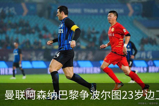 曼联阿森纳巴黎争波尔图23岁边卫，12场0球0助攻值不值？