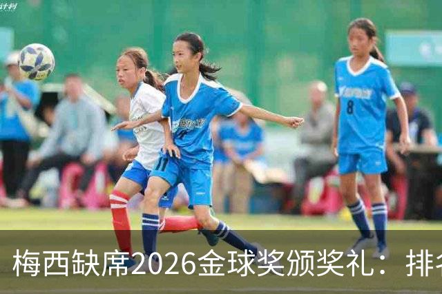 梅西缺席2026金球奖颁奖礼：排名第五留美看球，行程紧凑或是主因