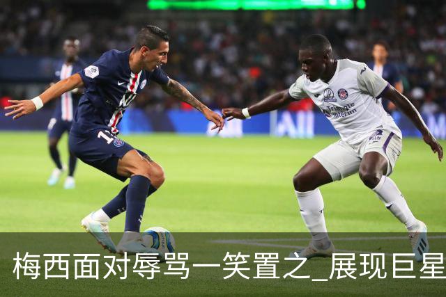 梅西面对辱骂一笑置之 展现巨星豁达内心