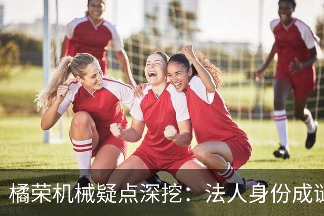 橘荣机械疑点深挖：法人身份成谜，背后真有人操纵？