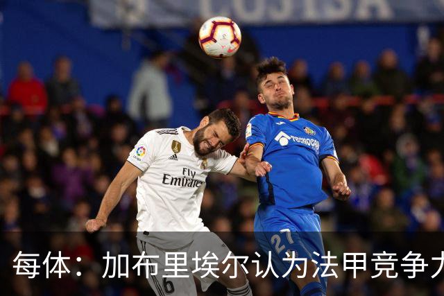 每体：加布里埃尔认为法甲竞争力较低，不利于他的未来发展