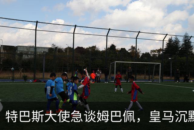 特巴斯大使急谈姆巴佩，皇马沉默惹争议