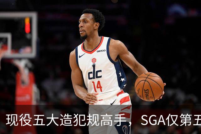 现役五大造犯规高手，SGA仅第五太扎心？第一拿球裁判都紧张