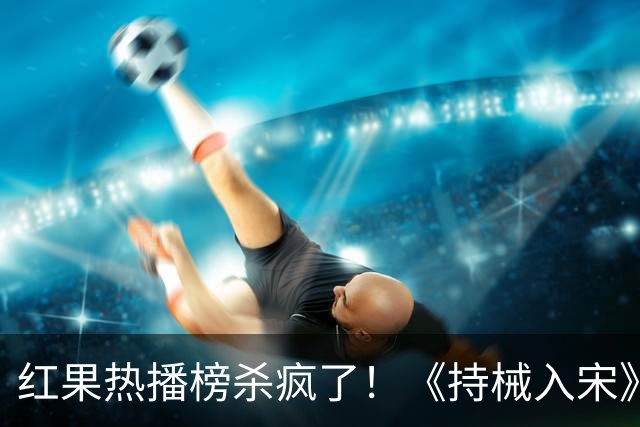 红果热播榜杀疯了！《持械入宋》跌至第2，第一名8243万登顶榜首