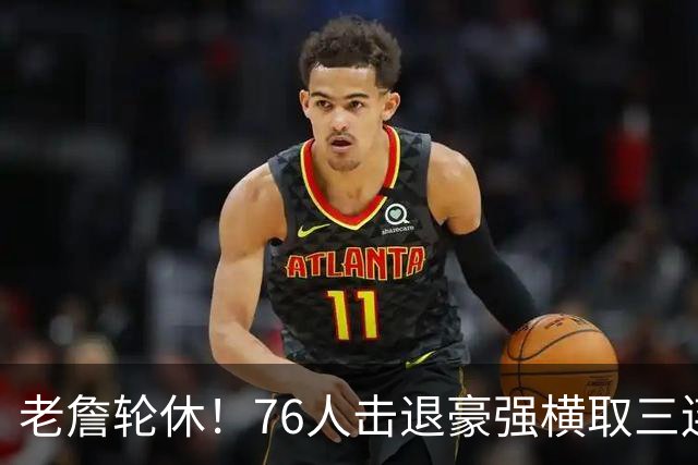 老詹轮休！76人击退豪强横取三连胜，全员状态拉满势不可挡
