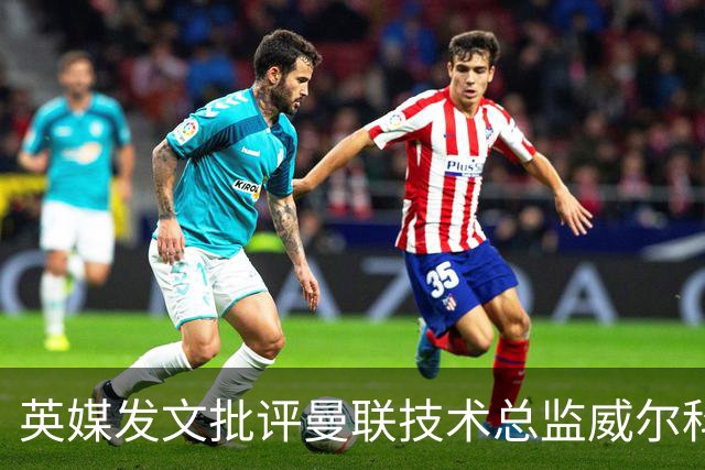 英媒发文批评曼联技术总监威尔科克斯：缺乏领导力与担当