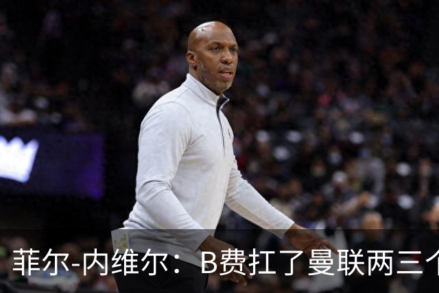 菲尔-内维尔：B费扛了曼联两三个赛季，我觉得他受了委屈