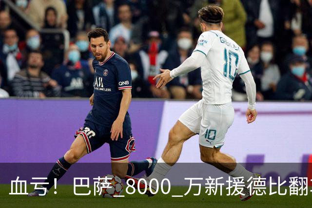 血亏！巴萨 8000 万新援德比翻车！弗里克引援踩大坑