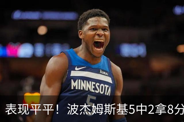 表现平平！波杰姆斯基5中2拿8分5板6助 有2失误5犯规