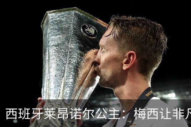 西班牙莱昂诺尔公主：梅西让非凡成为常态，他尊重集体高于个人