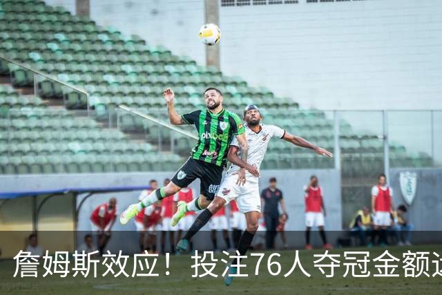 詹姆斯效应！投注76人夺冠金额远超其他球队：最新赔率联盟第3