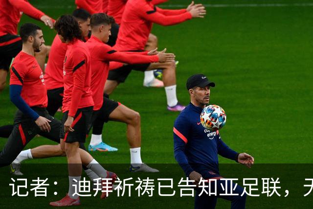 记者：迪拜祈祷已告知亚足联，无法参加对阵利雅得胜利亚冠比赛