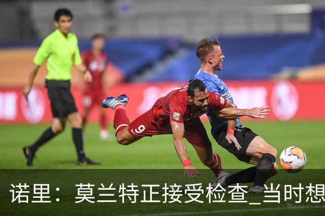诺里：莫兰特正接受检查 当时想故意犯规换他下场的