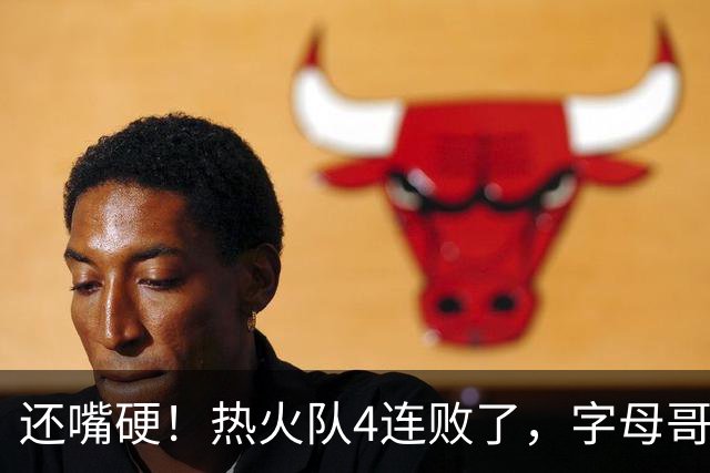 还嘴硬！热火队4连败了，字母哥三双也顶不住弗拉格