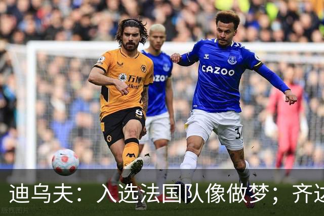 迪乌夫：入选法国队像做梦；齐达内整个足球世界都意义重大