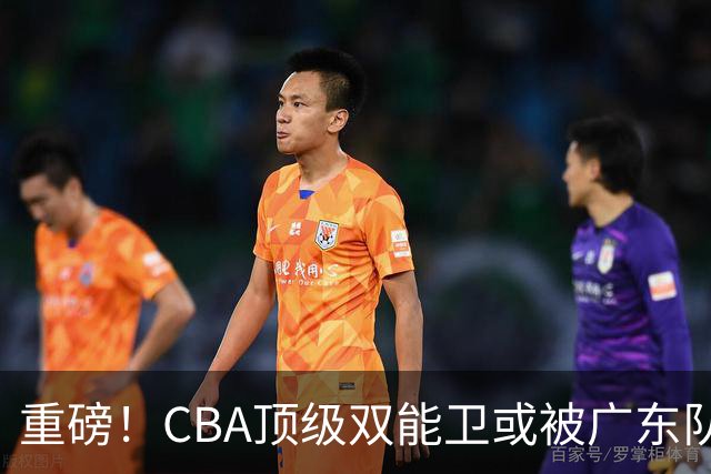 重磅！CBA顶级双能卫或被广东队看中，陈老板为他送出国手？