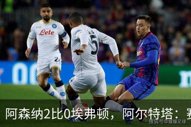 阿森纳2比0埃弗顿，阿尔特塔：赛程太糟糕，但球员扛住了