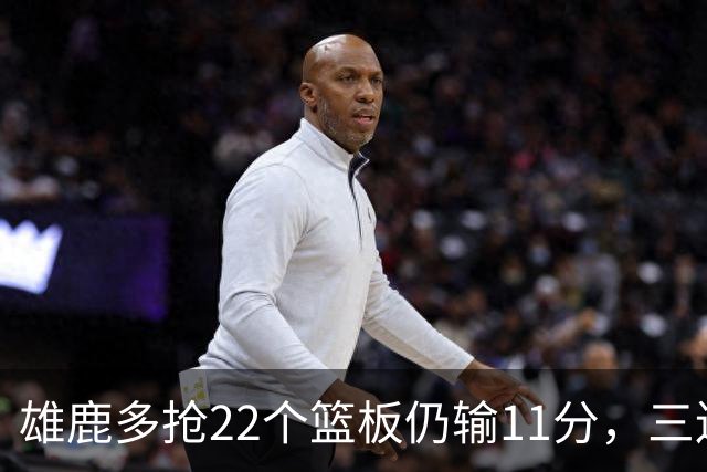 雄鹿多抢22个篮板仍输11分，三连败暴露关键回合短板