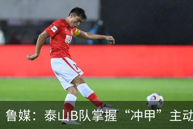 鲁媒：泰山B队掌握“冲甲”主动权，若最后两轮连胜将获中乙冠军