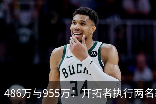 486万与955万：开拓者执行两名新秀27-28赛季选项