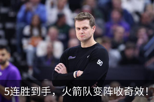5连胜到手，火箭队变阵收奇效！伊森晋升主力，新中锋首入轮换阵容
