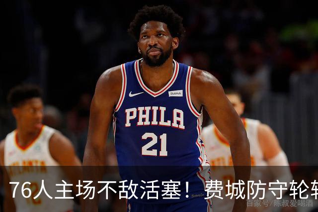 76人主场不敌活塞！费城防守轮转混乱，谁能站出来拯救他们
